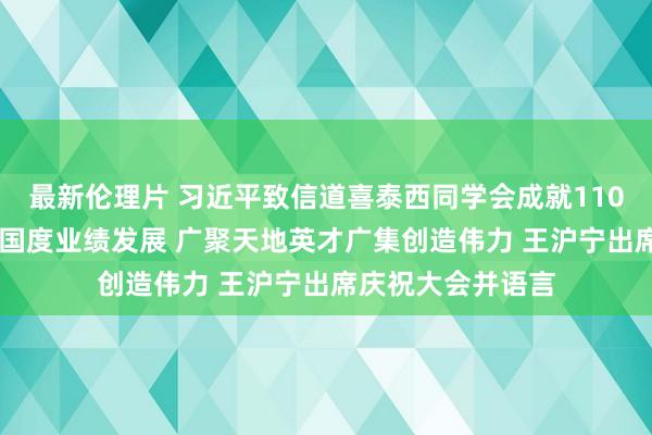 最新伦理片 习近平致信道喜泰西同学会成就110周年强调 为党和国度业绩发展 广聚天地英才广集创造伟力 王沪宁出席庆祝大会并语言