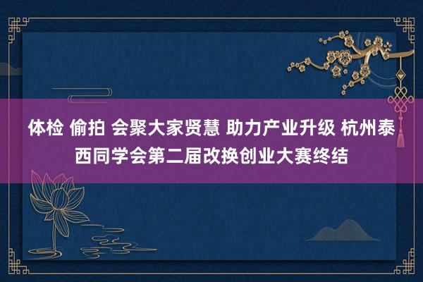 体检 偷拍 会聚大家贤慧 助力产业升级 杭州泰西同学会第二届改换创业大赛终结