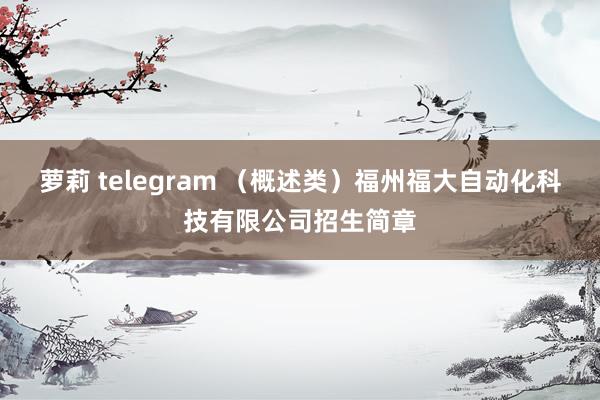 萝莉 telegram （概述类）福州福大自动化科技有限公司招生简章