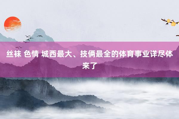 丝袜 色情 城西最大、技俩最全的体育事业详尽体来了