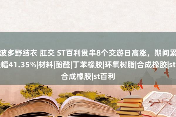 波多野结衣 肛交 ST百利贯串8个交游日高涨，期间累计涨幅41.35%|材料|酚醛|丁苯橡胶|环氧树脂|合成橡胶|st百利