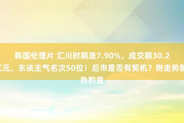 韩国伦理片 汇川时期涨7.90%，成交额30.26亿元，东谈主气名次50位！后市是否有契机？附走势酌量