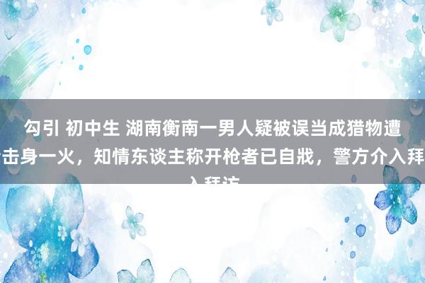 勾引 初中生 湖南衡南一男人疑被误当成猎物遭枪击身一火，知情东谈主称开枪者已自戕，警方介入拜访