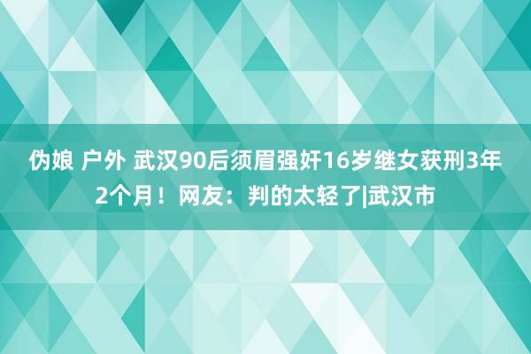 伪娘 户外 武汉90后须眉强奸16岁继女获刑3年2个月！网友：判的太轻了|武汉市