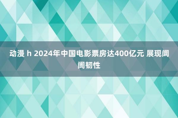 动漫 h 2024年中国电影票房达400亿元 展现阛阓韧性