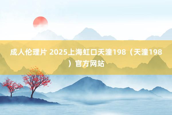 成人伦理片 2025上海虹口天潼198（天潼198）官方网站