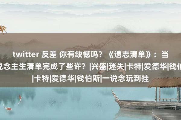 twitter 反差 你有缺憾吗？《遗志清单》：当你直面物化，东说念主生清单完成了些许？|兴盛|迷失|卡特|爱德华|钱伯斯|一说念玩到挂