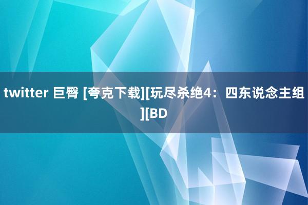 twitter 巨臀 [夸克下载][玩尽杀绝4：四东说念主组][BD