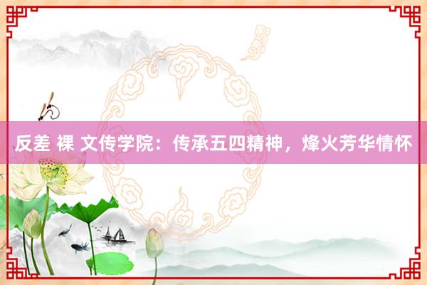 反差 裸 文传学院：传承五四精神，烽火芳华情怀