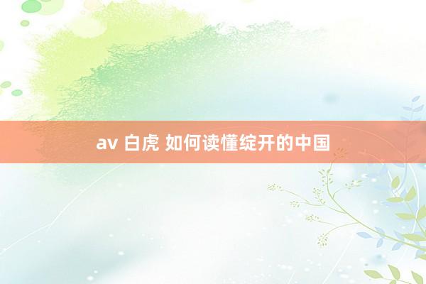 av 白虎 如何读懂绽开的中国