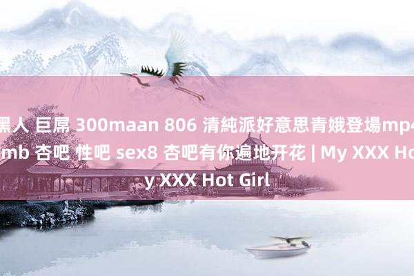 黑人 巨屌 300maan 806 清純派好意思青娥登場mp4 3490mb 杏吧 性吧 sex8 杏吧有你遍地开花 | My XXX Hot Girl