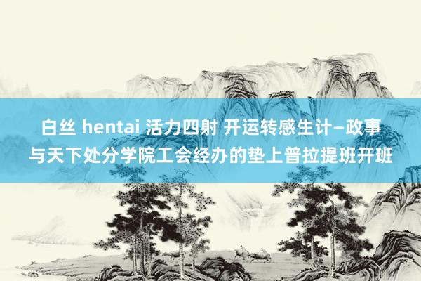 白丝 hentai 活力四射 开运转感生计—政事与天下处分学院工会经办的垫上普拉提班开班